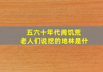 五六十年代闹饥荒 老人们说挖的地林是什